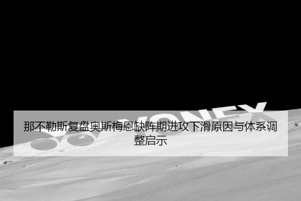 那不勒斯复盘奥斯梅恩缺阵期进攻下滑原因与体系调整启示