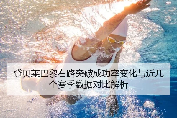 登贝莱巴黎右路突破成功率变化与近几个赛季数据对比解析