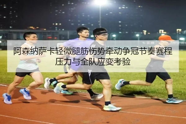 阿森纳萨卡轻微腿筋伤势牵动争冠节奏赛程压力与全队应变考验
