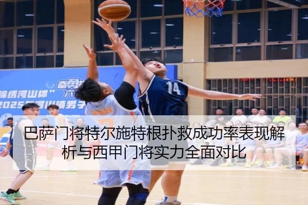 巴萨门将特尔施特根扑救成功率表现解析与西甲门将实力全面对比