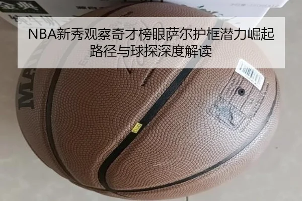 NBA新秀观察奇才榜眼萨尔护框潜力崛起路径与球探深度解读 | kaiyun