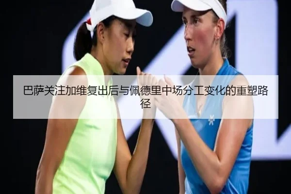 巴萨关注加维复出后与佩德里中场分工变化的重塑路径