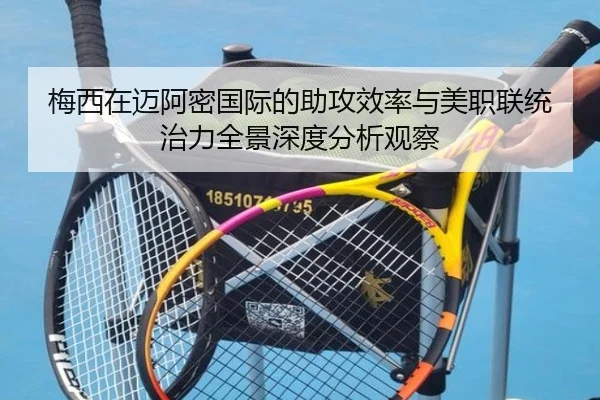 梅西在迈阿密国际的助攻效率与美职联统治力全景深度分析观察