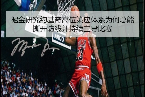 掘金研究约基奇高位策应体系为何总能撕开防线并持续主导比赛