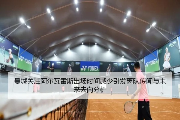 曼城关注阿尔瓦雷斯出场时间减少引发离队传闻与未来去向分析