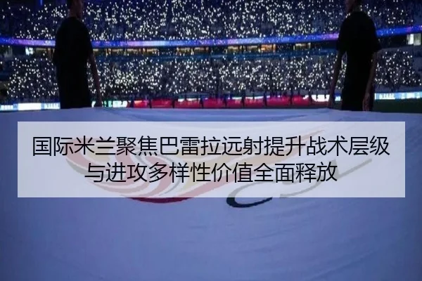 国际米兰聚焦巴雷拉远射提升战术层级与进攻多样性价值全面释放 | kaiyun
