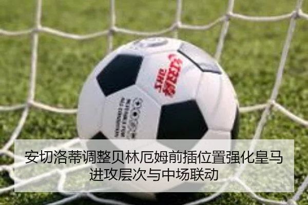 安切洛蒂调整贝林厄姆前插位置强化皇马进攻层次与中场联动 | kaiyun