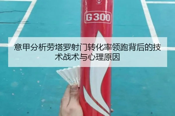 意甲分析劳塔罗射门转化率领跑背后的技术战术与心理原因