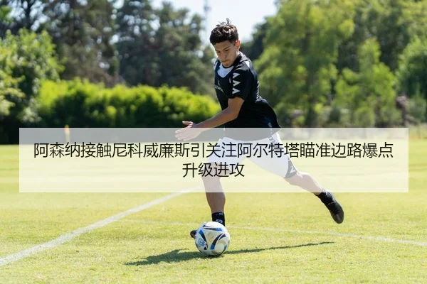 阿森纳接触尼科威廉斯引关注阿尔特塔瞄准边路爆点升级进攻