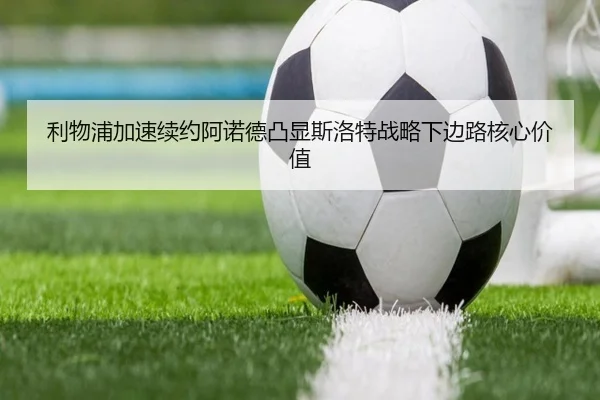 利物浦加速续约阿诺德凸显斯洛特战略下边路核心价值 | kaiyun